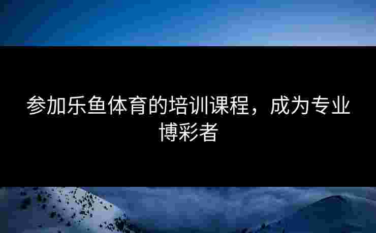 参加乐鱼体育的培训课程，成为专业博彩者