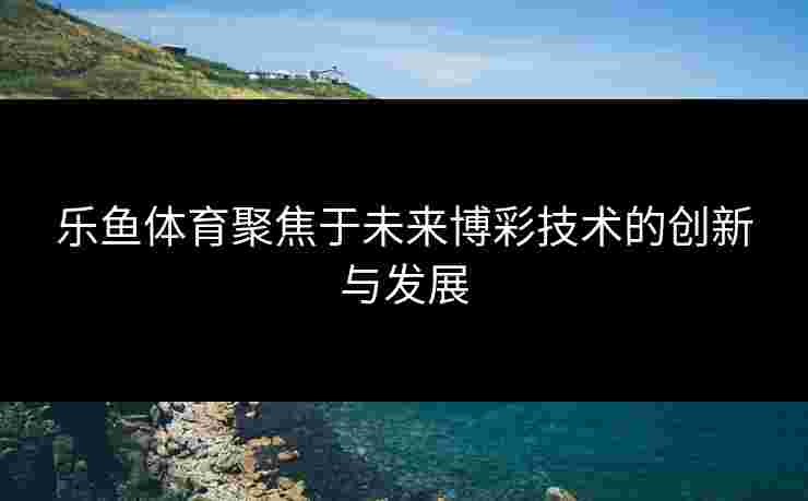 乐鱼体育聚焦于未来博彩技术的创新与发展