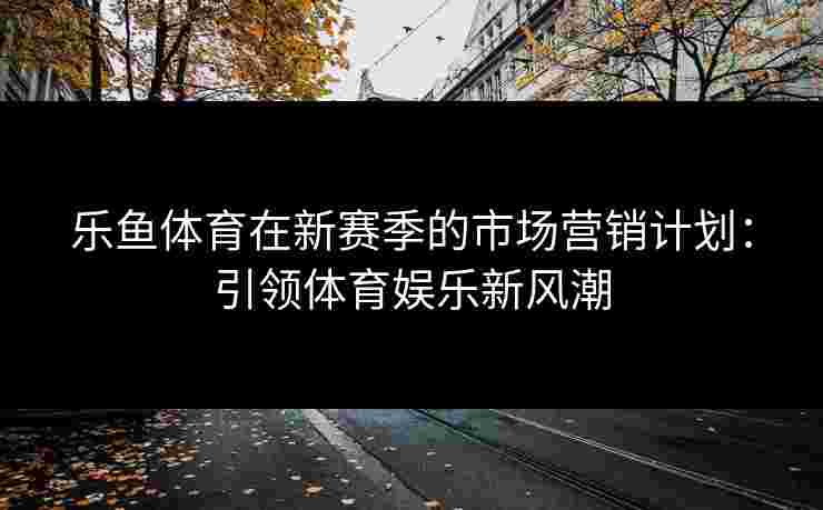 乐鱼体育在新赛季的市场营销计划：引领体育娱乐新风潮