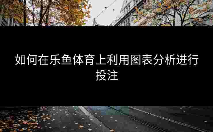 如何在乐鱼体育上利用图表分析进行投注