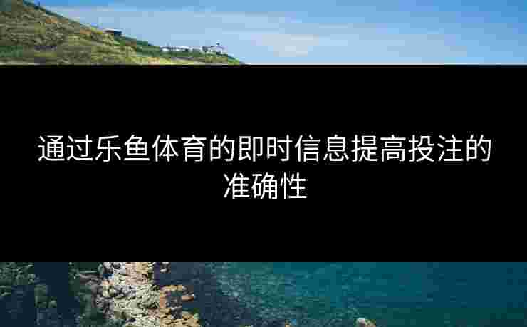 通过乐鱼体育的即时信息提高投注的准确性
