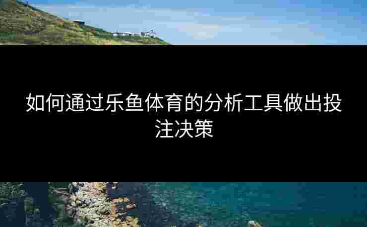 如何通过乐鱼体育的分析工具做出投注决策