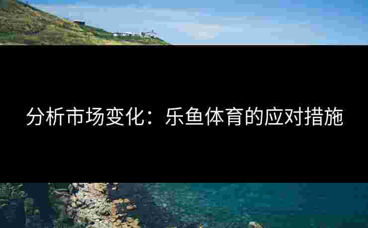分析市场变化：乐鱼体育的应对措施