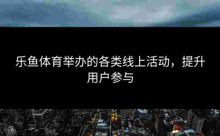 乐鱼体育举办的各类线上活动，提升用户参与