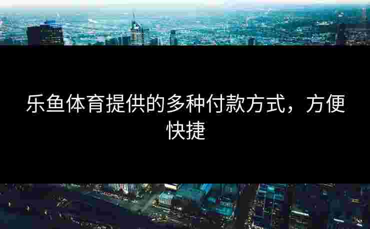 乐鱼体育提供的多种付款方式，方便快捷