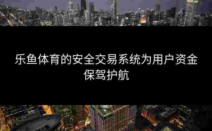 乐鱼体育的安全交易系统为用户资金保驾护航