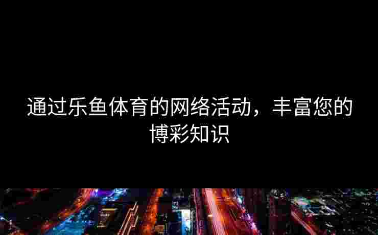 通过乐鱼体育的网络活动，丰富您的博彩知识