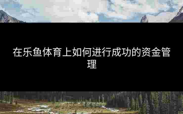 在乐鱼体育上如何进行成功的资金管理