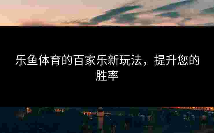 乐鱼体育的百家乐新玩法，提升您的胜率