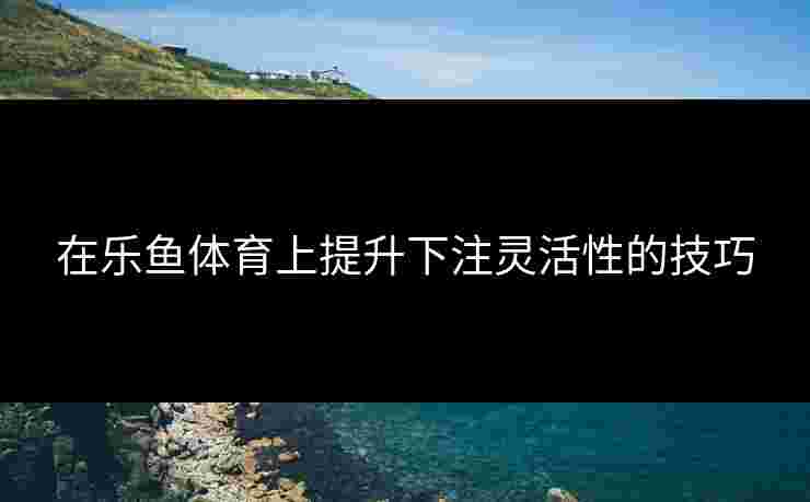 在乐鱼体育上提升下注灵活性的技巧