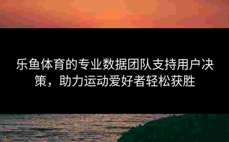 乐鱼体育的专业数据团队支持用户决策，助力运动爱好者轻松获胜