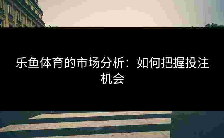 乐鱼体育的市场分析：如何把握投注机会