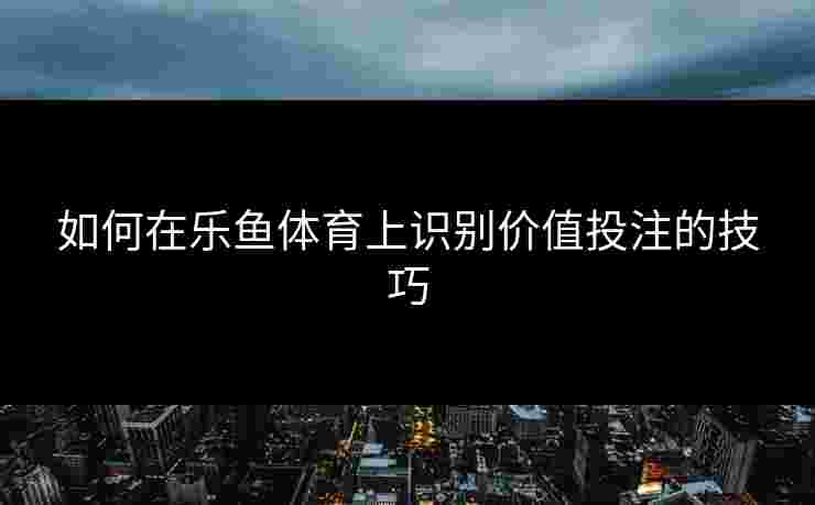 如何在乐鱼体育上识别价值投注的技巧