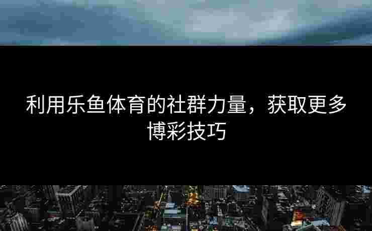利用乐鱼体育的社群力量，获取更多博彩技巧