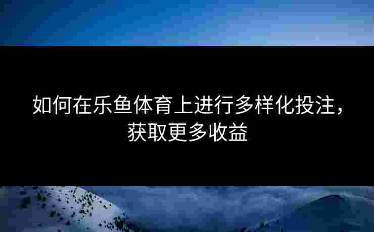 如何在乐鱼体育上进行多样化投注，获取更多收益
