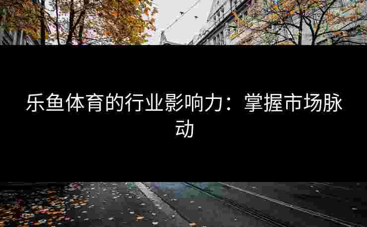 乐鱼体育的行业影响力：掌握市场脉动
