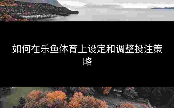 如何在乐鱼体育上设定和调整投注策略