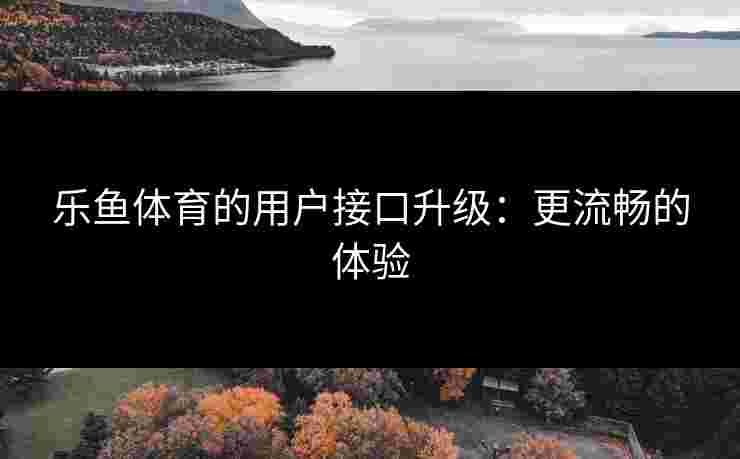 乐鱼体育的用户接口升级：更流畅的体验