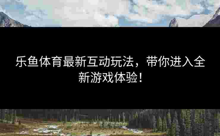 乐鱼体育最新互动玩法，带你进入全新游戏体验！