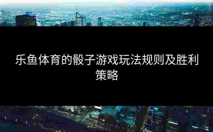 乐鱼体育的骰子游戏玩法规则及胜利策略