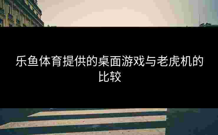 乐鱼体育提供的桌面游戏与老虎机的比较