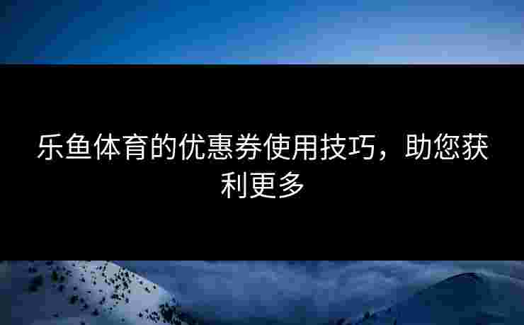 乐鱼体育的优惠券使用技巧，助您获利更多