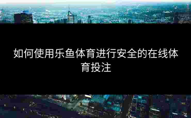 如何使用乐鱼体育进行安全的在线体育投注