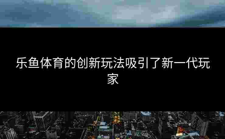 乐鱼体育的创新玩法吸引了新一代玩家