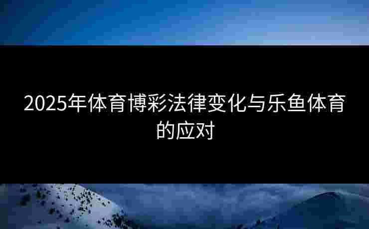 2025年体育博彩法律变化与乐鱼体育的应对