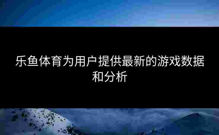 乐鱼体育为用户提供最新的游戏数据和分析