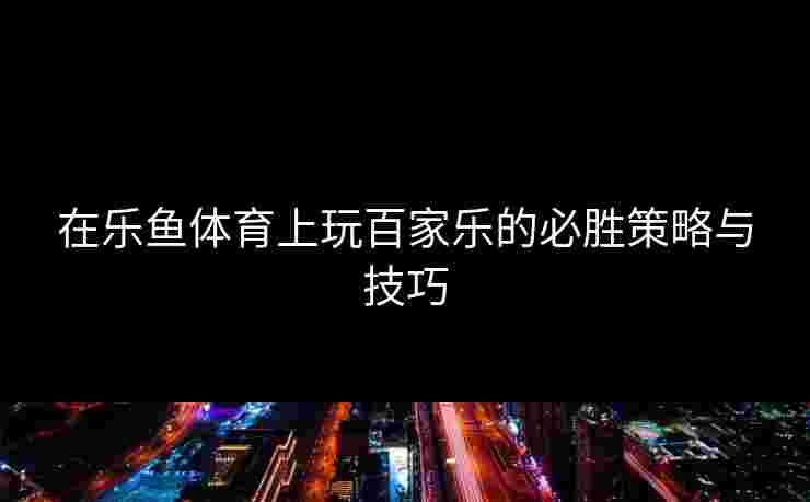 在乐鱼体育上玩百家乐的必胜策略与技巧