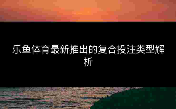 乐鱼体育最新推出的复合投注类型解析