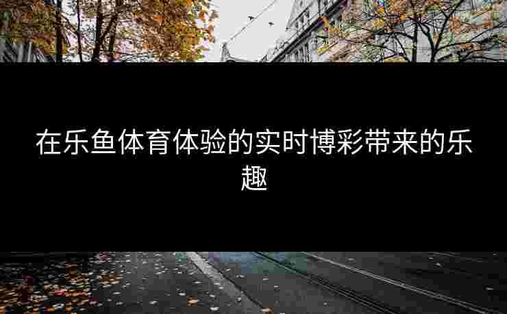 在乐鱼体育体验的实时博彩带来的乐趣