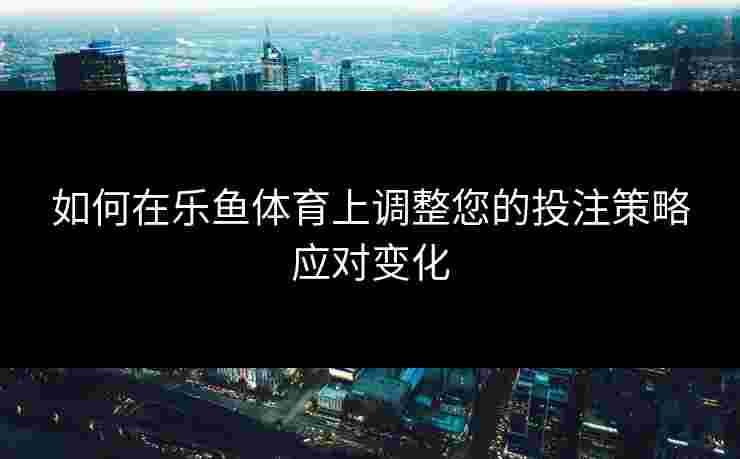 如何在乐鱼体育上调整您的投注策略应对变化