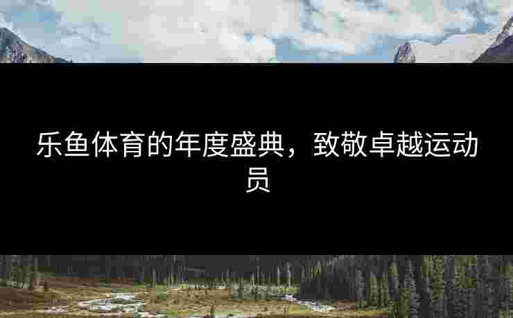 乐鱼体育的年度盛典，致敬卓越运动员