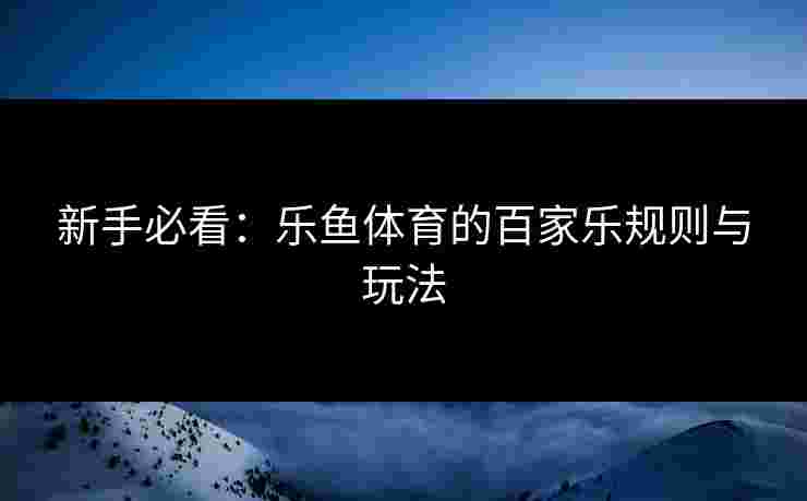 新手必看：乐鱼体育的百家乐规则与玩法