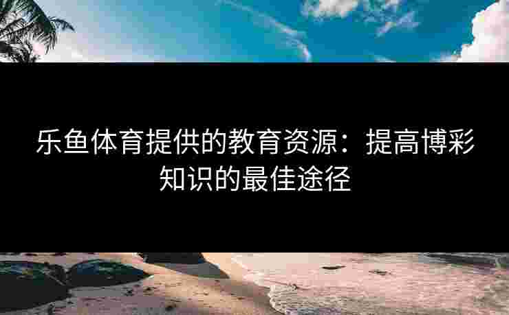 乐鱼体育提供的教育资源：提高博彩知识的最佳途径