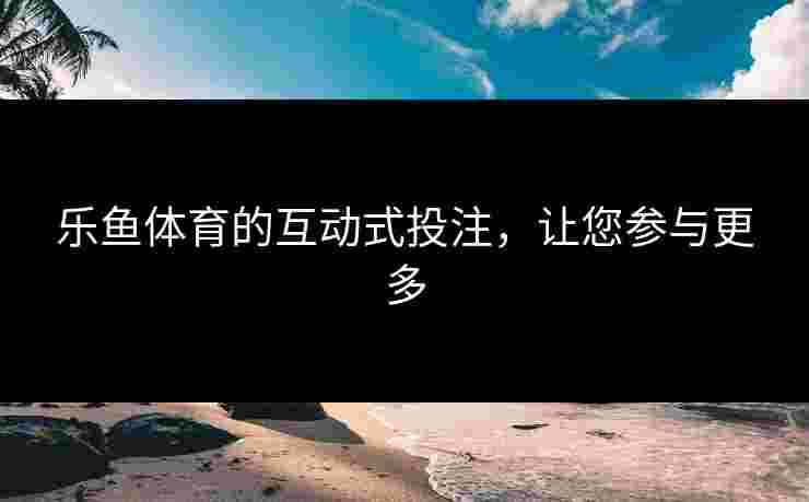 乐鱼体育的互动式投注，让您参与更多