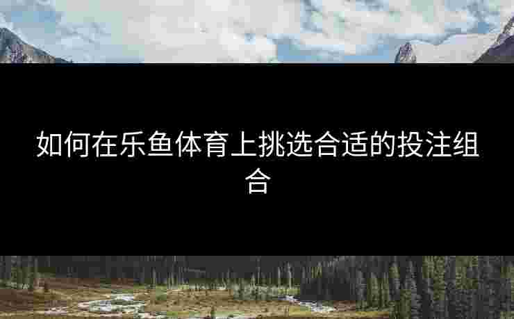如何在乐鱼体育上挑选合适的投注组合