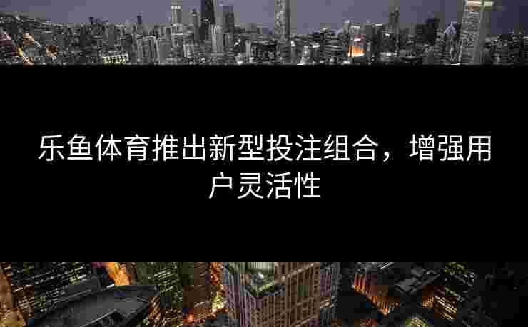 乐鱼体育推出新型投注组合，增强用户灵活性