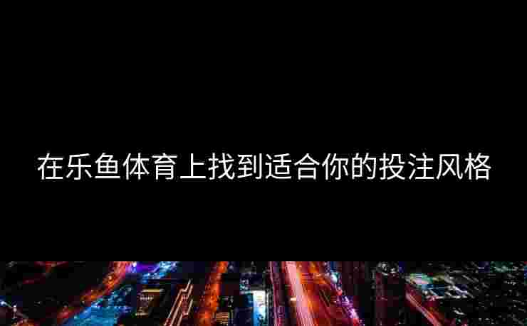 在乐鱼体育上找到适合你的投注风格