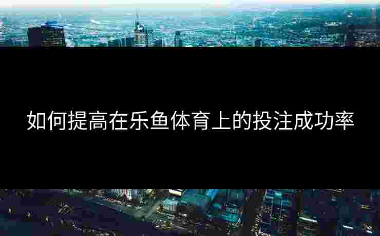 如何提高在乐鱼体育上的投注成功率