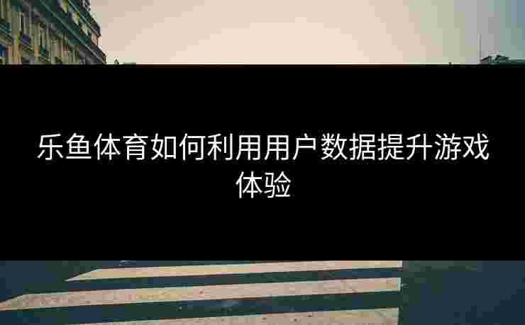 乐鱼体育如何利用用户数据提升游戏体验