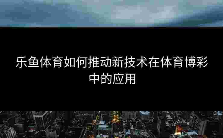 乐鱼体育如何推动新技术在体育博彩中的应用
