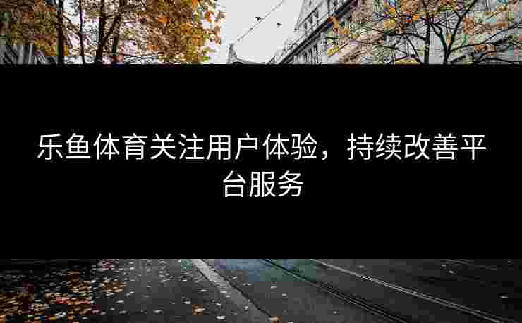 乐鱼体育关注用户体验，持续改善平台服务