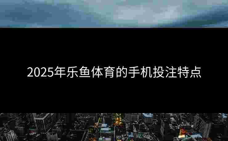 2025年乐鱼体育的手机投注特点